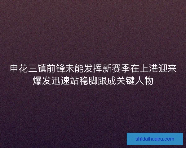 申花三镇前锋未能发挥新赛季在上港迎来爆发迅速站稳脚跟成关键人物
