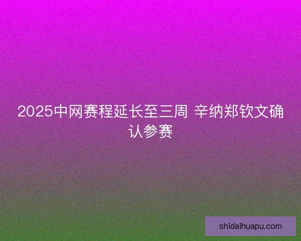 2025中网赛程延长至三周 辛纳郑钦文确认参赛