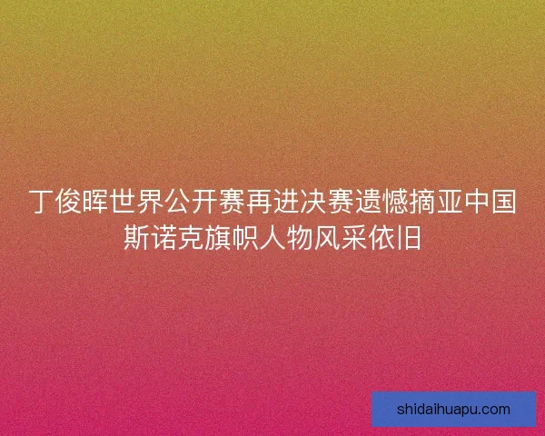 丁俊晖世界公开赛再进决赛遗憾摘亚中国斯诺克旗帜人物风采依旧