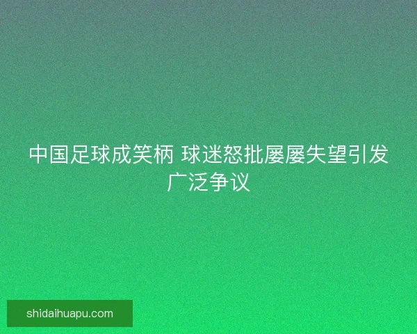 中国足球成笑柄 球迷怒批屡屡失望引发广泛争议