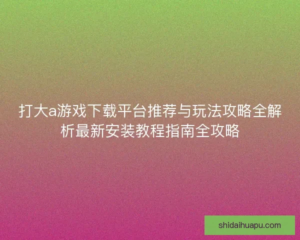 打大a游戏下载平台推荐与玩法攻略全解析最新安装教程指南全攻略