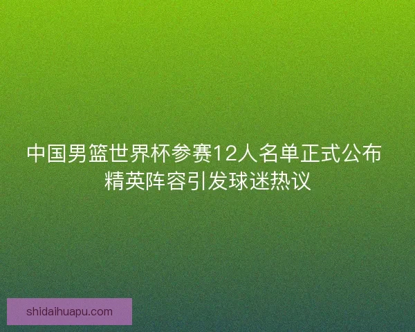 中国男篮世界杯参赛12人名单正式公布 精英阵容引发球迷热议