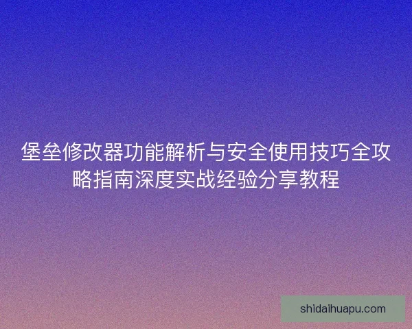 堡垒修改器功能解析与安全使用技巧全攻略指南深度实战经验分享教程
