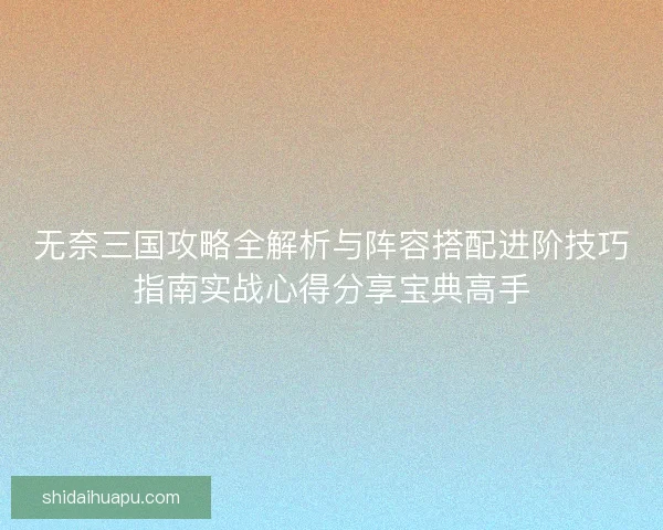 无奈三国攻略全解析与阵容搭配进阶技巧指南实战心得分享宝典高手