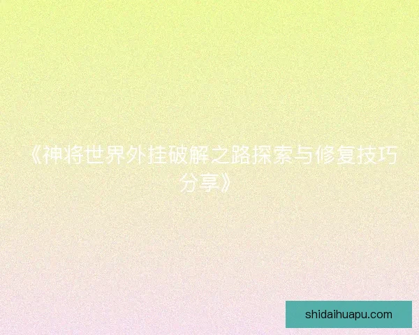 《神将世界外挂破解之路探索与修复技巧分享》