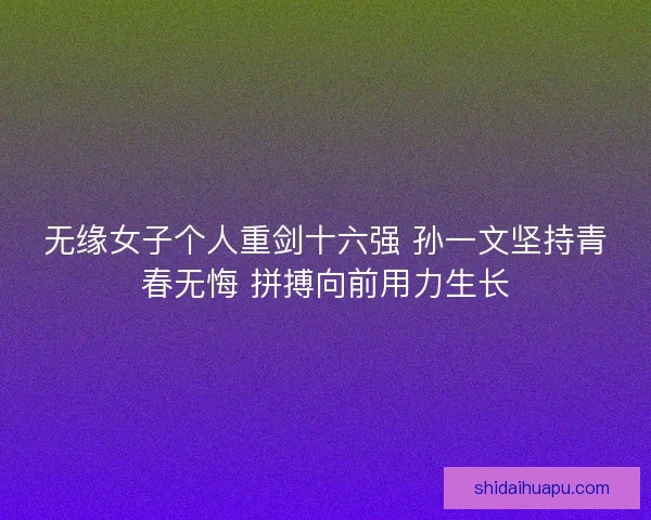无缘女子个人重剑十六强 孙一文坚持青春无悔 拼搏向前用力生长