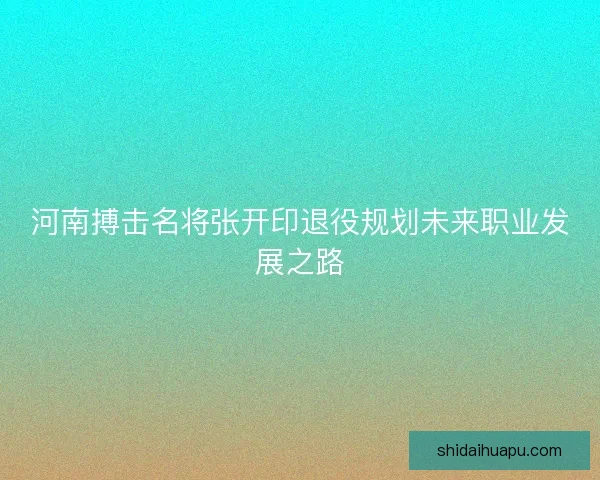 河南搏击名将张开印退役规划未来职业发展之路