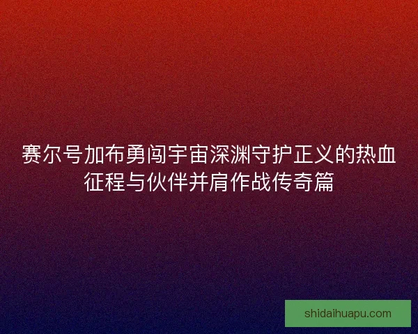 赛尔号加布勇闯宇宙深渊守护正义的热血征程与伙伴并肩作战传奇篇