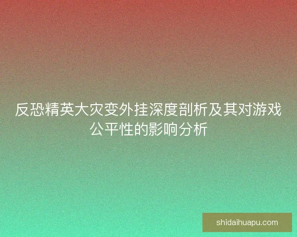 反恐精英大灾变外挂深度剖析及其对游戏公平性的影响分析