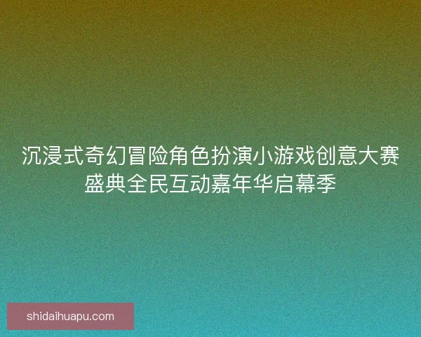 沉浸式奇幻冒险角色扮演小游戏创意大赛盛典全民互动嘉年华启幕季