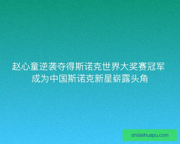 赵心童逆袭夺得斯诺克世界大奖赛冠军 成为中国斯诺克新星崭露头角 赵心童逆袭夺得斯诺克世界大奖赛冠军 成为中国斯诺克新星崭露头角