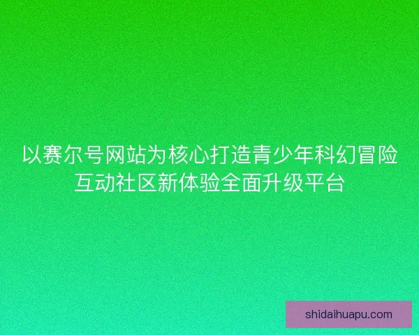 以赛尔号网站为核心打造青少年科幻冒险互动社区新体验全面升级平台