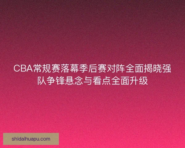 CBA常规赛落幕季后赛对阵全面揭晓强队争锋悬念与看点全面升级 CBA常规赛落幕季后赛对阵全面揭晓强队争锋悬念与看点全面升级