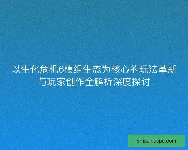 以生化危机6模组生态为核心的玩法革新与玩家创作全解析深度探讨