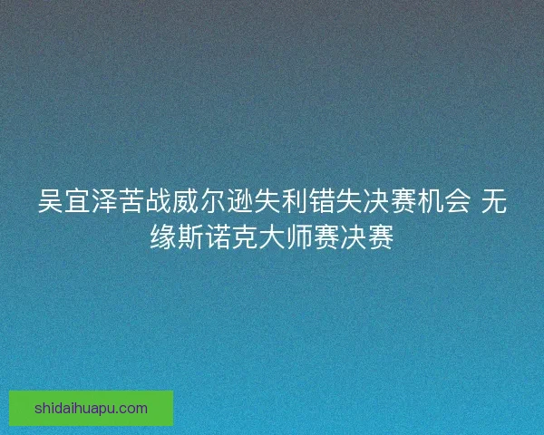 吴宜泽苦战威尔逊失利错失决赛机会 无缘斯诺克大师赛决赛 吴宜泽苦战威尔逊失利错失决赛机会 无缘斯诺克大师赛决赛