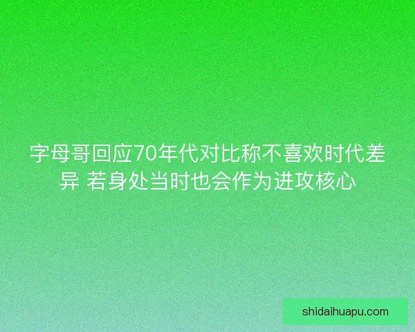字母哥回应70年代对比称不喜欢时代差异 若身处当时也会作为进攻核心