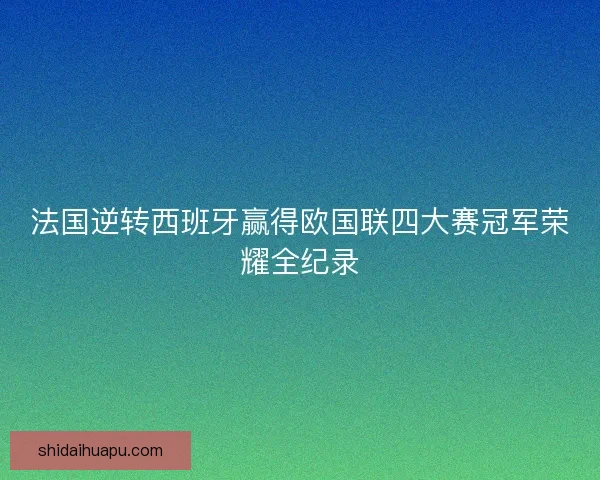 法国逆转西班牙赢得欧国联四大赛冠军荣耀全纪录
