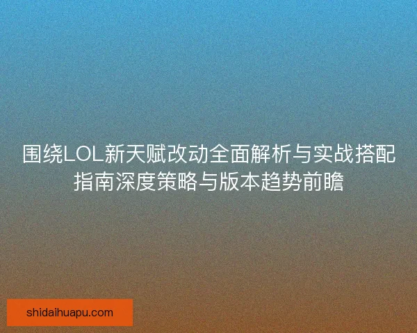 围绕LOL新天赋改动全面解析与实战搭配指南深度策略与版本趋势前瞻 围绕LOL新天赋改动全面解析与实战搭配指南深度策略与版本趋势前瞻