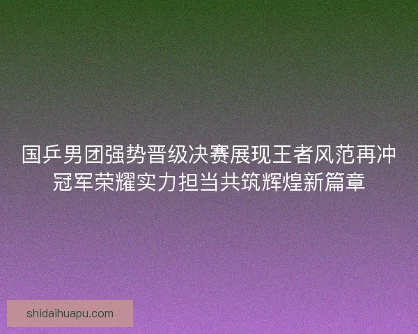 国乒男团强势晋级决赛展现王者风范再冲冠军荣耀实力担当共筑辉煌新篇章