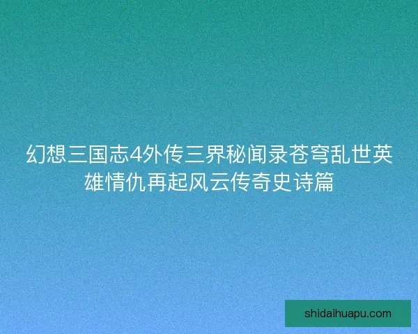 幻想三国志4外传三界秘闻录苍穹乱世英雄情仇再起风云传奇史诗篇