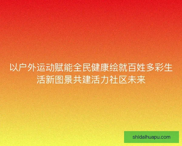 以户外运动赋能全民健康绘就百姓多彩生活新图景共建活力社区未来