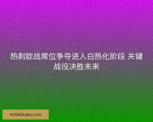 热刺欧战席位争夺进入白热化阶段 关键战役决胜未来